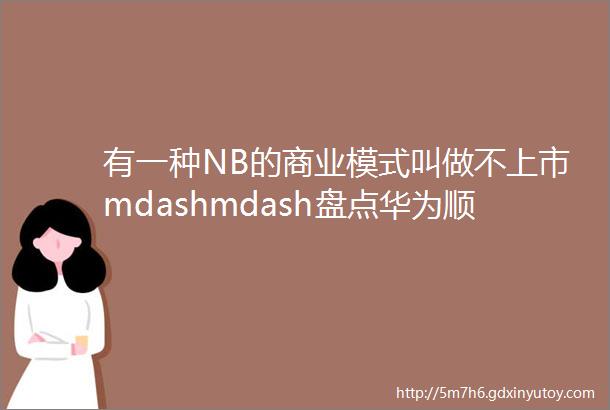 有一种NB的商业模式叫做不上市mdashmdash盘点华为顺丰等10家不屑上市的中国企业