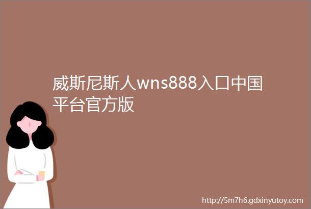 威斯尼斯人wns888入口中国平台官方版