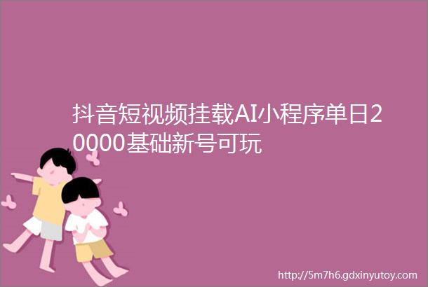 抖音短视频挂载AI小程序单日20000基础新号可玩