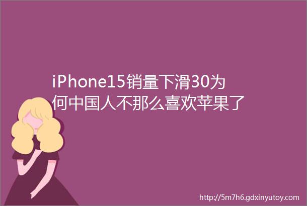 iPhone15销量下滑30为何中国人不那么喜欢苹果了