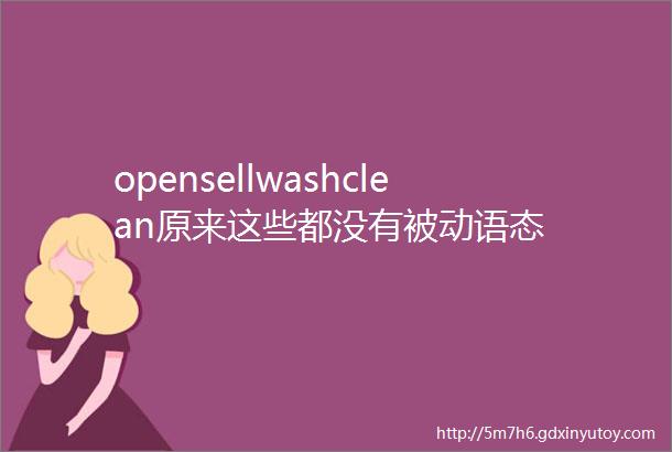 opensellwashclean原来这些都没有被动语态