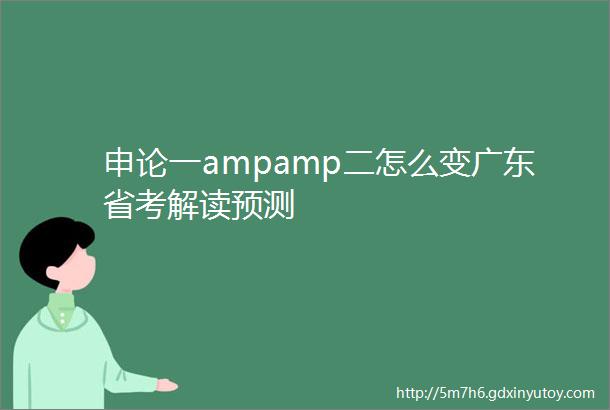 申论一ampamp二怎么变广东省考解读预测