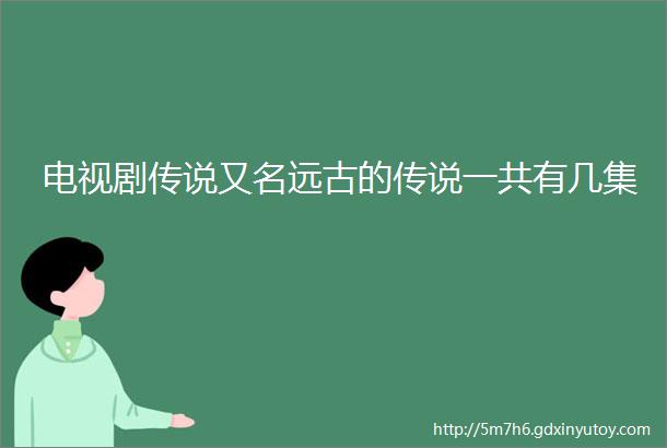 电视剧传说又名远古的传说一共有几集