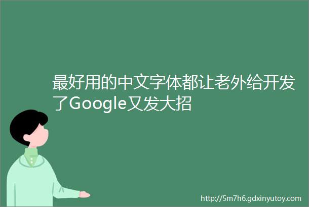 最好用的中文字体都让老外给开发了Google又发大招