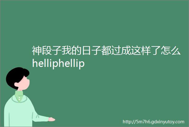 神段子我的日子都过成这样了怎么helliphellip