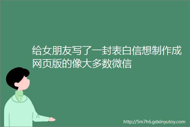 给女朋友写了一封表白信想制作成网页版的像大多数微信