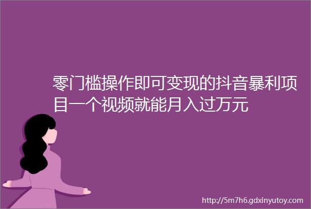 零门槛操作即可变现的抖音暴利项目一个视频就能月入过万元