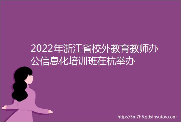 2022年浙江省校外教育教师办公信息化培训班在杭举办