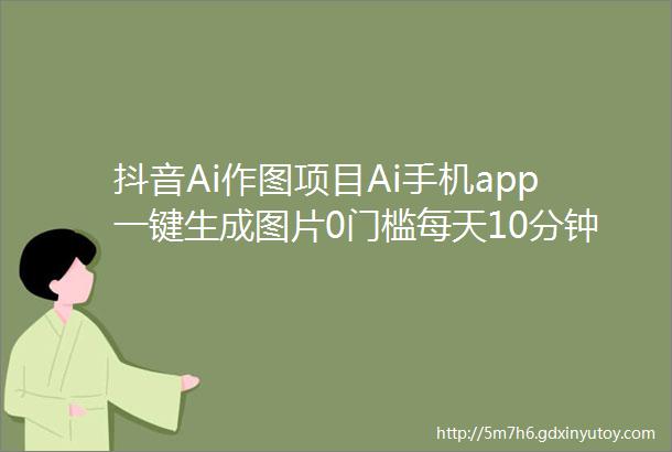 抖音Ai作图项目Ai手机app一键生成图片0门槛每天10分钟