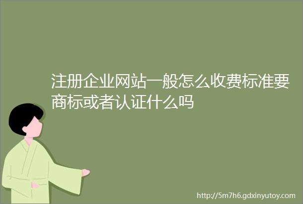 注册企业网站一般怎么收费标准要商标或者认证什么吗