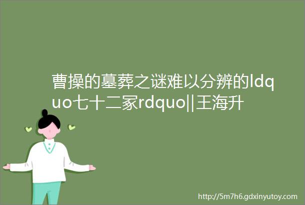 曹操的墓葬之谜难以分辨的ldquo七十二冢rdquo‖王海升