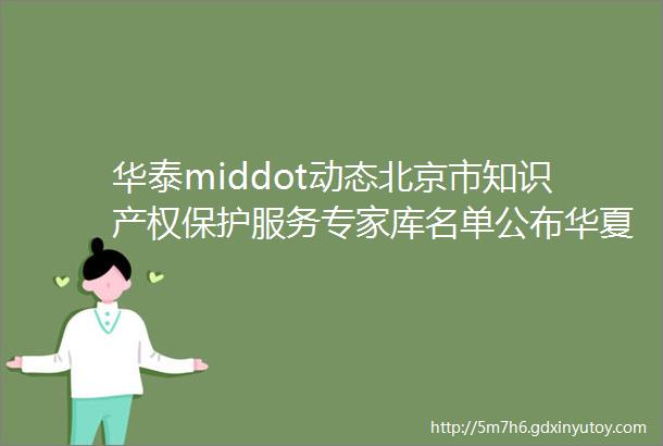 华泰middot动态北京市知识产权保护服务专家库名单公布华夏泰和8人入选