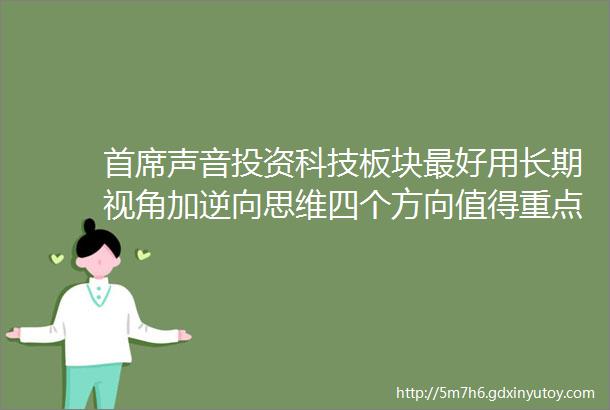 首席声音投资科技板块最好用长期视角加逆向思维四个方向值得重点关注helliphellip