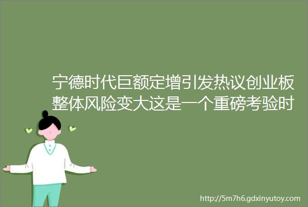 宁德时代巨额定增引发热议创业板整体风险变大这是一个重磅考验时刻