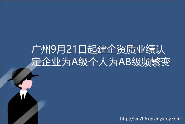 广州9月21日起建企资质业绩认定企业为A级个人为AB级频繁变动ldquo挂证rdquo不予认定依法处理