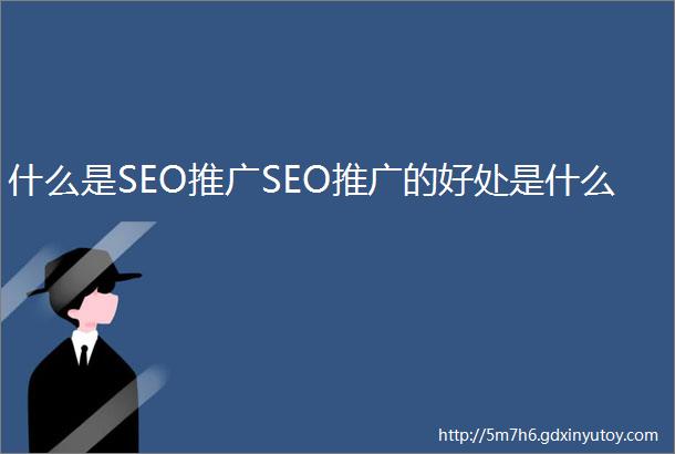 什么是SEO推广SEO推广的好处是什么