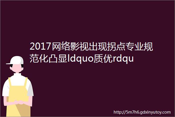 2017网络影视出现拐点专业规范化凸显ldquo质优rdquo