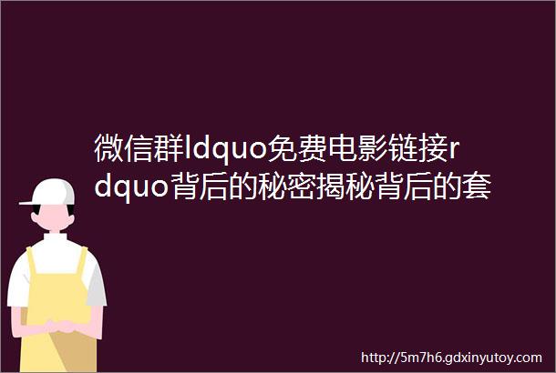 微信群ldquo免费电影链接rdquo背后的秘密揭秘背后的套路与风险