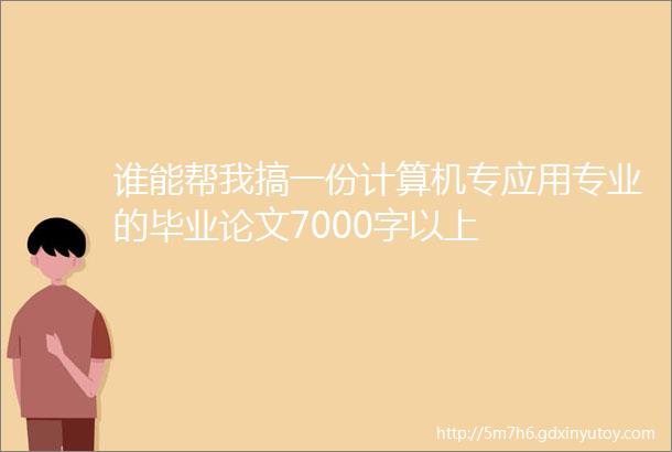 谁能帮我搞一份计算机专应用专业的毕业论文7000字以上