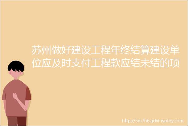 苏州做好建设工程年终结算建设单位应及时支付工程款应结未结的项目予以处罚