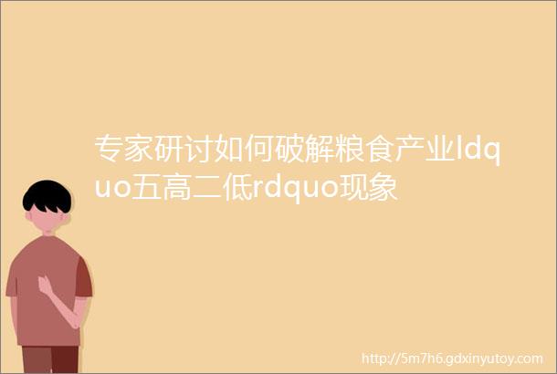 专家研讨如何破解粮食产业ldquo五高二低rdquo现象