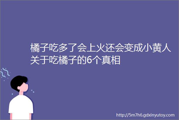 橘子吃多了会上火还会变成小黄人关于吃橘子的6个真相