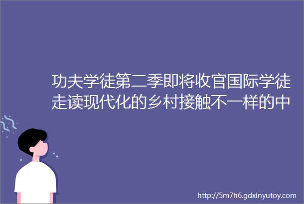 功夫学徒第二季即将收官国际学徒走读现代化的乡村接触不一样的中国