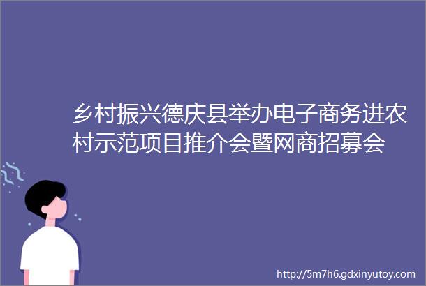 乡村振兴德庆县举办电子商务进农村示范项目推介会暨网商招募会