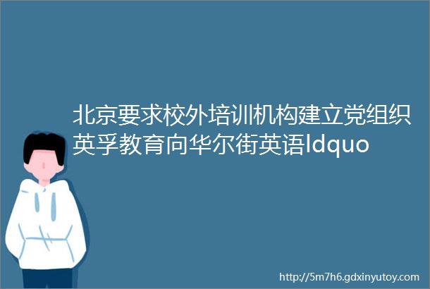 北京要求校外培训机构建立党组织英孚教育向华尔街英语ldquo伸援手rdquo好未来股价跌成ldquo520rdquohelliphellip