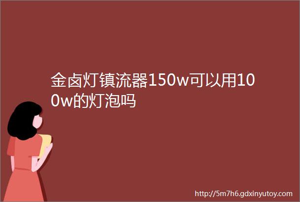 金卤灯镇流器150w可以用100w的灯泡吗