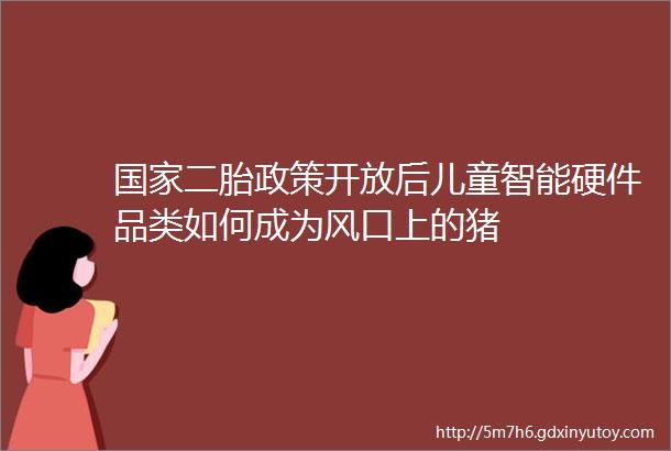 国家二胎政策开放后儿童智能硬件品类如何成为风口上的猪