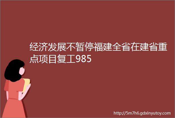 经济发展不暂停福建全省在建省重点项目复工985