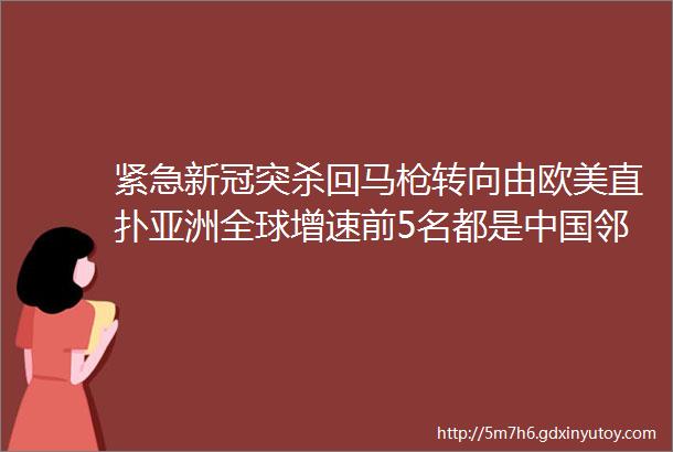 紧急新冠突杀回马枪转向由欧美直扑亚洲全球增速前5名都是中国邻居更糟糕的消息也来了