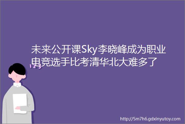 未来公开课Sky李晓峰成为职业电竞选手比考清华北大难多了