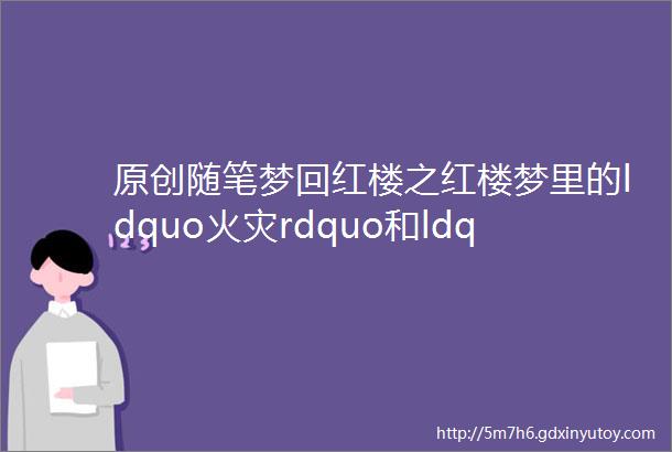 原创随笔梦回红楼之红楼梦里的ldquo火灾rdquo和ldquo消防rdquo