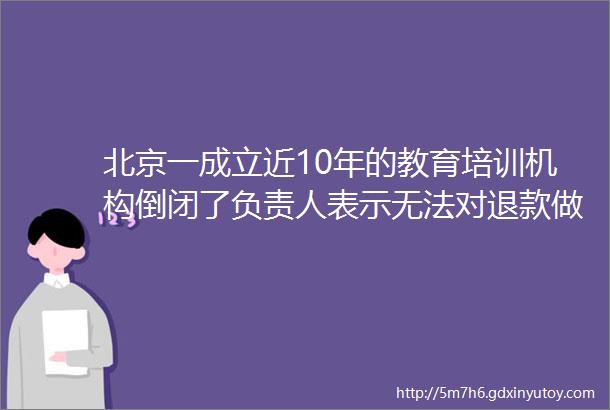 北京一成立近10年的教育培训机构倒闭了负责人表示无法对退款做出承诺