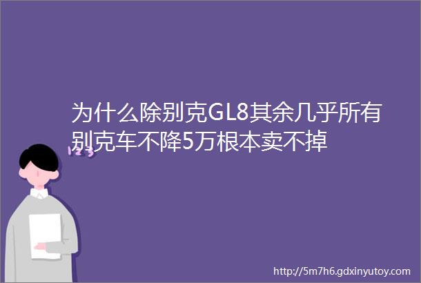 为什么除别克GL8其余几乎所有别克车不降5万根本卖不掉