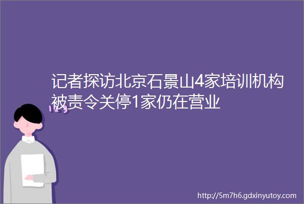 记者探访北京石景山4家培训机构被责令关停1家仍在营业